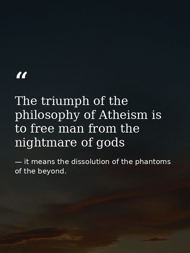 The triumph of the philosophy of Atheism is to free man from the nightmare of gods — it means the dissolution of the phantoms of the beyond.