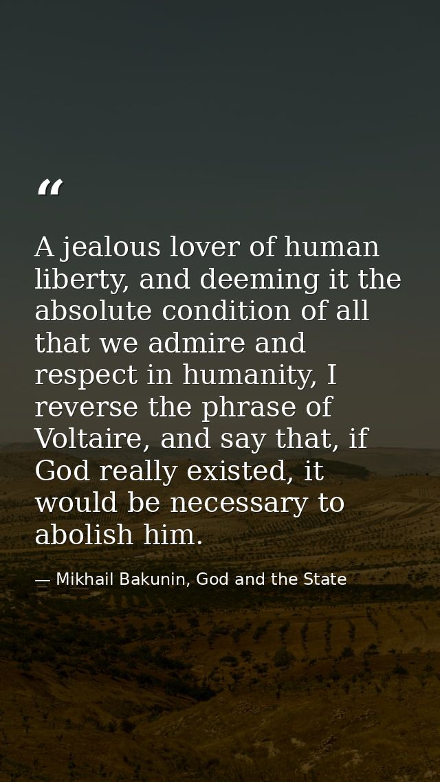 A jealous lover of human liberty, and deeming it the absolute condition of all that we admire and respect in humanity, I — Mikhail Bakunin, God and the State