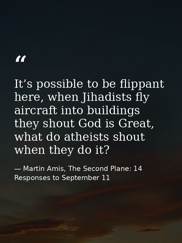 It’s possible to be flippant here, when Jihadists fly aircraft into buildings they shout God is Great, what do atheists  — Martin Amis, The Second Plane: 14 Responses to September 11
