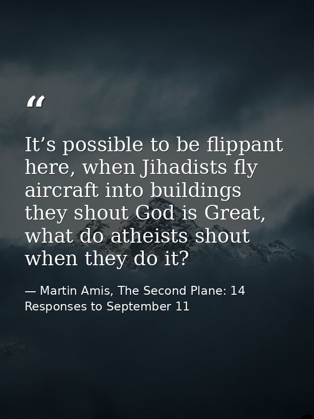 It’s possible to be flippant here, when Jihadists fly aircraft into buildings they shout God is Great, what do atheists  — Martin Amis, The Second Plane: 14 Responses to September 11