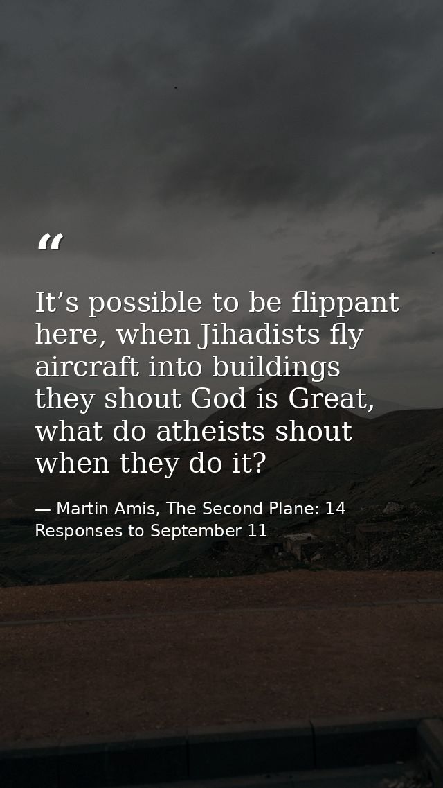 It’s possible to be flippant here, when Jihadists fly aircraft into buildings they shout God is Great, what do atheists  — Martin Amis, The Second Plane: 14 Responses to September 11