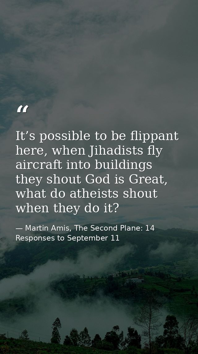 It’s possible to be flippant here, when Jihadists fly aircraft into buildings they shout God is Great, what do atheists  — Martin Amis, The Second Plane: 14 Responses to September 11