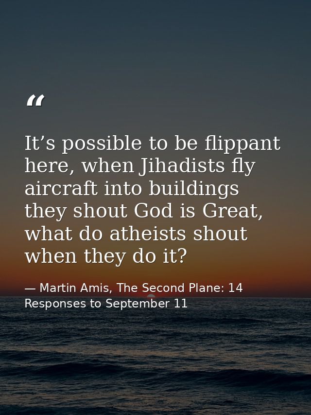 It’s possible to be flippant here, when Jihadists fly aircraft into buildings they shout God is Great, what do atheists  — Martin Amis, The Second Plane: 14 Responses to September 11
