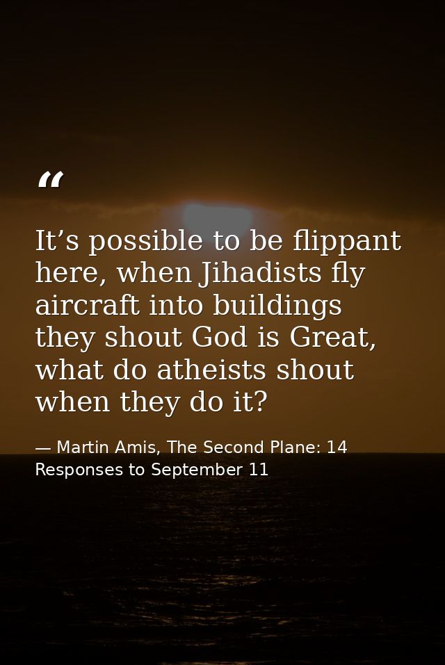 It’s possible to be flippant here, when Jihadists fly aircraft into buildings they shout God is Great, what do atheists  — Martin Amis, The Second Plane: 14 Responses to September 11