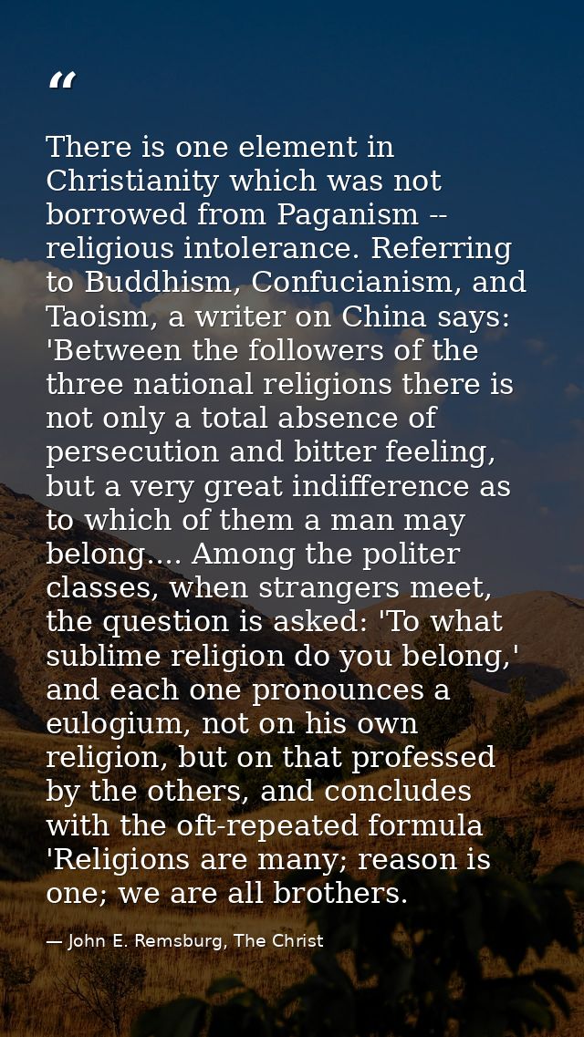There is one element in Christianity which was not borrowed from Paganism -- religious intolerance. Referring to Buddhis — John E. Remsburg, The Christ