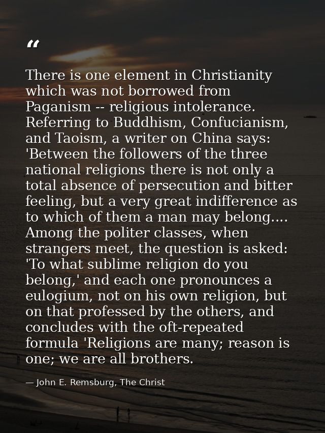 There is one element in Christianity which was not borrowed from Paganism -- religious intolerance. Referring to Buddhis — John E. Remsburg, The Christ