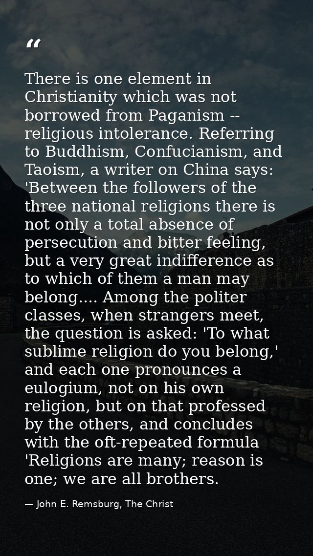 There is one element in Christianity which was not borrowed from Paganism -- religious intolerance. Referring to Buddhis — John E. Remsburg, The Christ