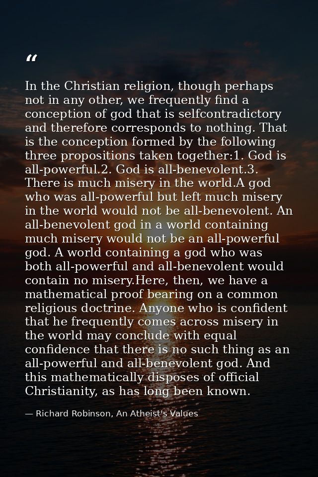 In the Christian religion, though perhaps not in any other, we frequently find a conception of god that is selfcontradic — Richard Robinson, An Atheist's Values