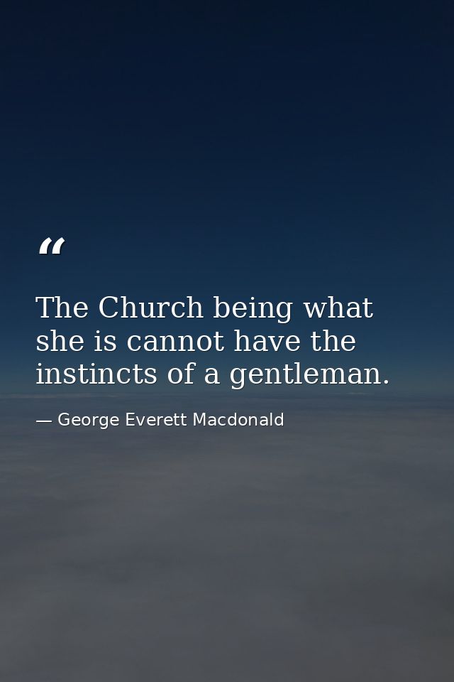 The Church being what she is cannot have the instincts of a gentleman. — George Everett Macdonald