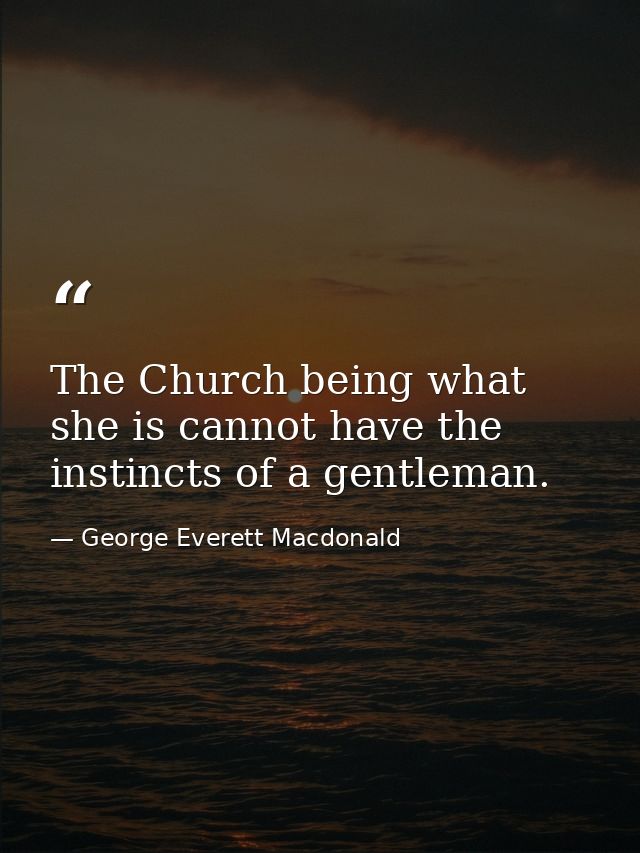 The Church being what she is cannot have the instincts of a gentleman. — George Everett Macdonald
