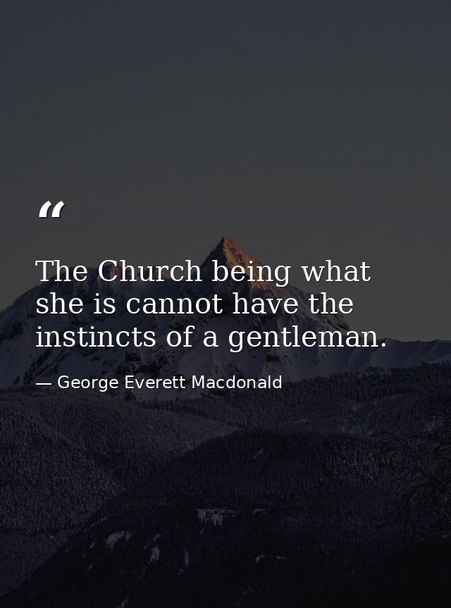 The Church being what she is cannot have the instincts of a gentleman. — George Everett Macdonald
