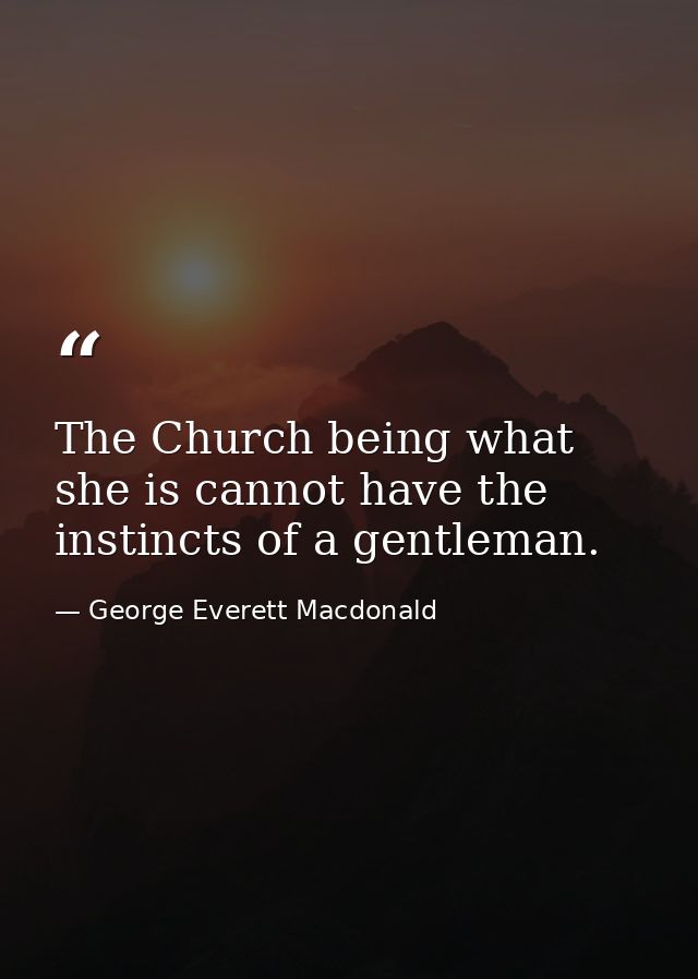 The Church being what she is cannot have the instincts of a gentleman. — George Everett Macdonald