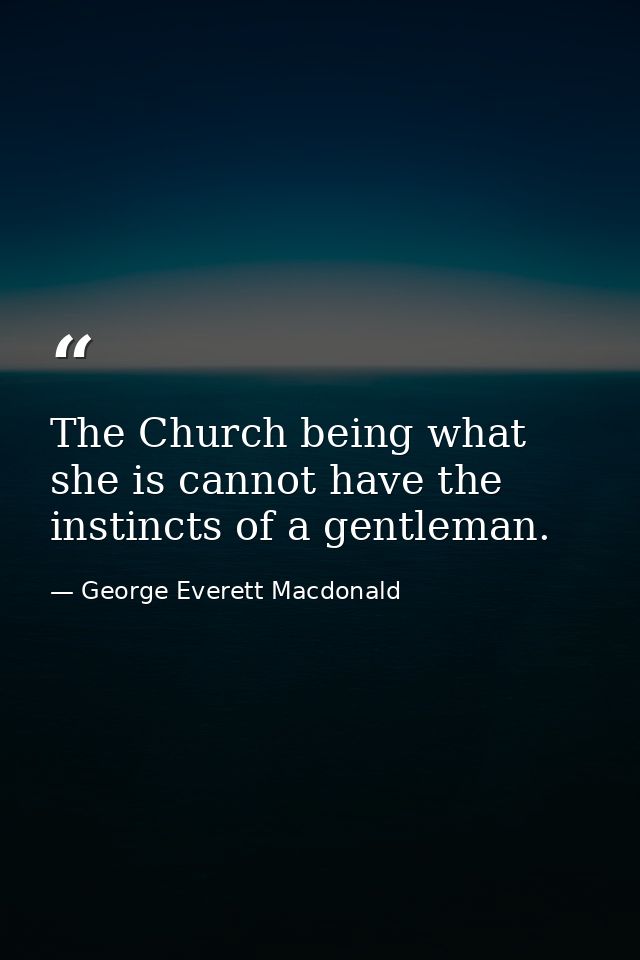 The Church being what she is cannot have the instincts of a gentleman. — George Everett Macdonald
