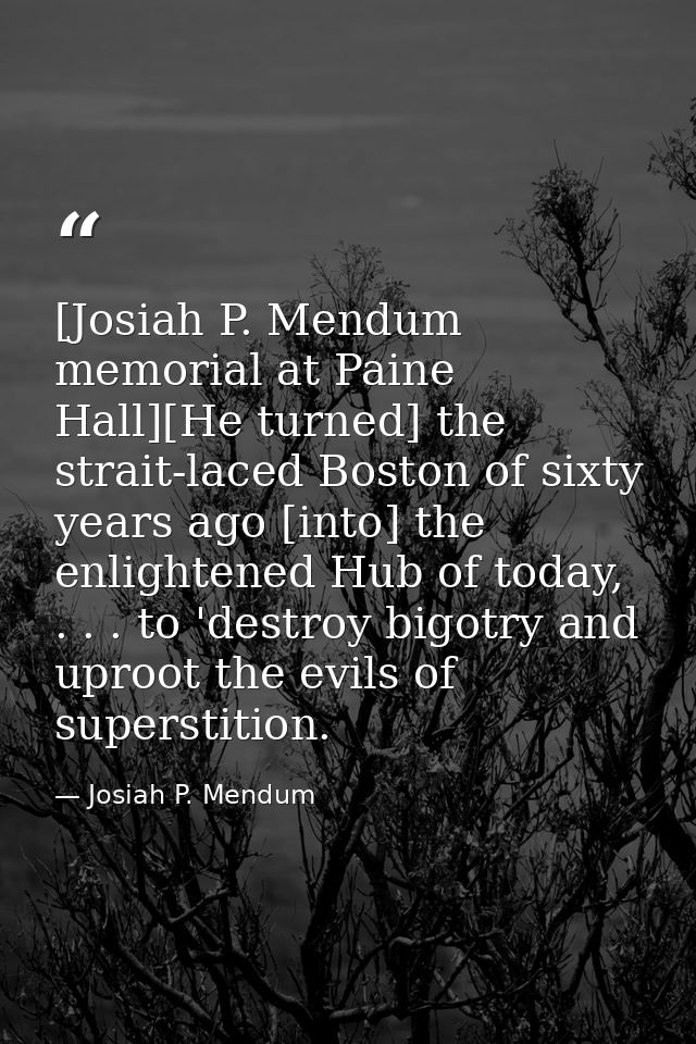 [Josiah P. Mendum memorial at Paine Hall][He turned] the strait-laced Boston of sixty years ago [into] the enlightened H — Josiah P. Mendum
