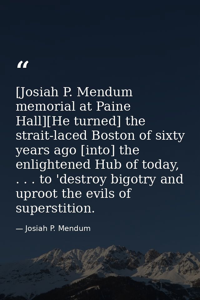 [Josiah P. Mendum memorial at Paine Hall][He turned] the strait-laced Boston of sixty years ago [into] the enlightened H — Josiah P. Mendum