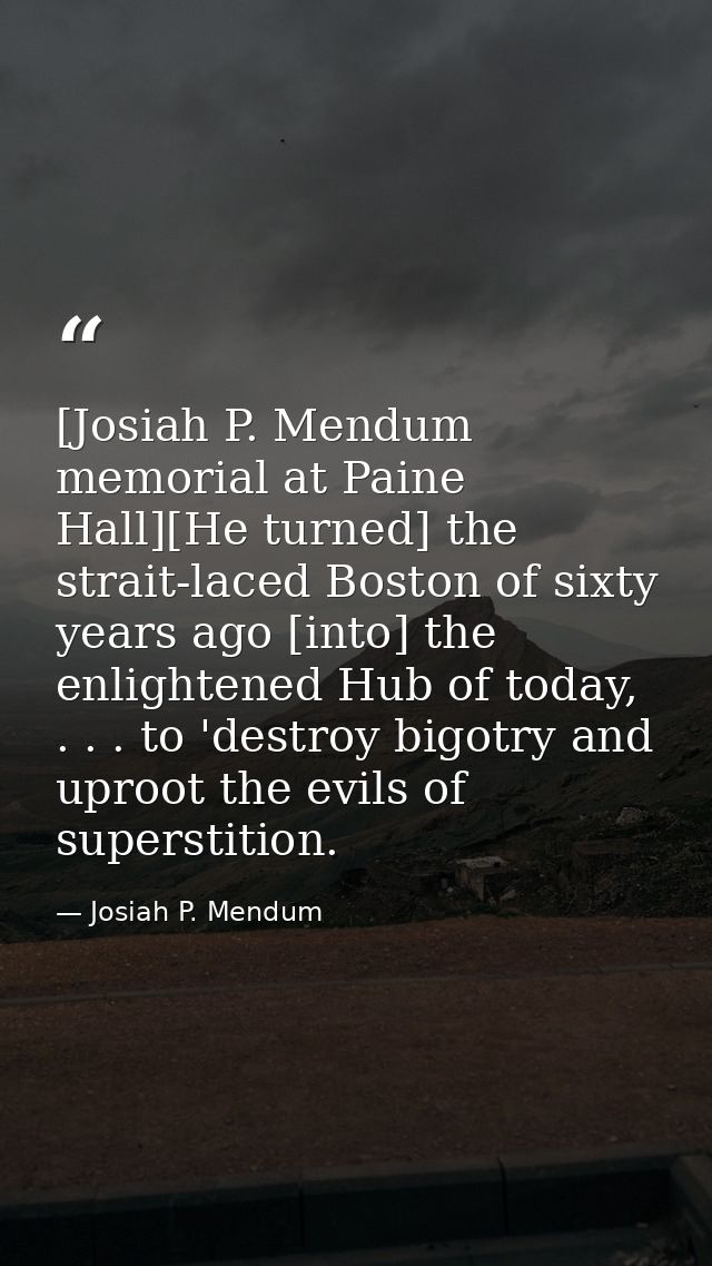 [Josiah P. Mendum memorial at Paine Hall][He turned] the strait-laced Boston of sixty years ago [into] the enlightened H — Josiah P. Mendum