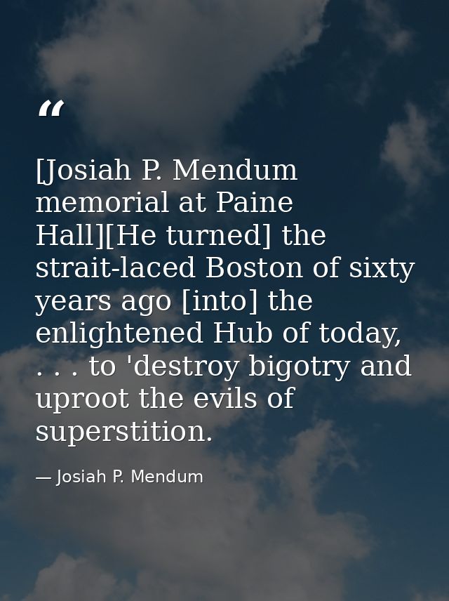 [Josiah P. Mendum memorial at Paine Hall][He turned] the strait-laced Boston of sixty years ago [into] the enlightened H — Josiah P. Mendum