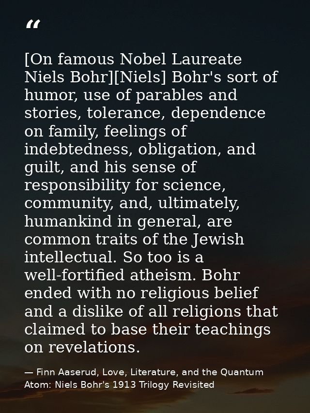 [On famous Nobel Laureate Niels Bohr][Niels] Bohr's sort of humor, use of parables and stories, tolerance, dependence on — Finn Aaserud, Love, Literature, and the Quantum Atom: Niels Bohr's 1913 Trilogy Revisited