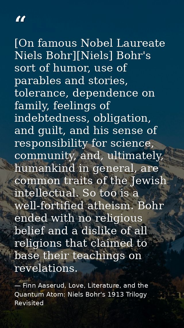 [On famous Nobel Laureate Niels Bohr][Niels] Bohr's sort of humor, use of parables and stories, tolerance, dependence on — Finn Aaserud, Love, Literature, and the Quantum Atom: Niels Bohr's 1913 Trilogy Revisited