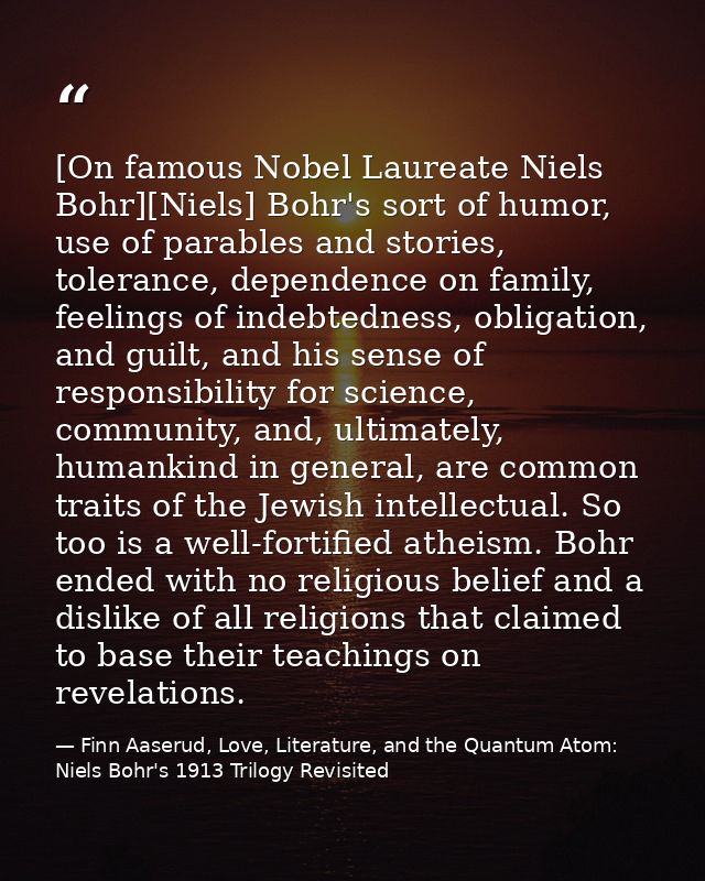 [On famous Nobel Laureate Niels Bohr][Niels] Bohr's sort of humor, use of parables and stories, tolerance, dependence on — Finn Aaserud, Love, Literature, and the Quantum Atom: Niels Bohr's 1913 Trilogy Revisited