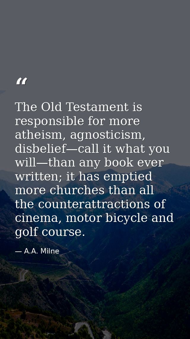 The Old Testament is responsible for more atheism, agnosticism, disbelief—call it what you will—than any book ever writt — A.A. Milne