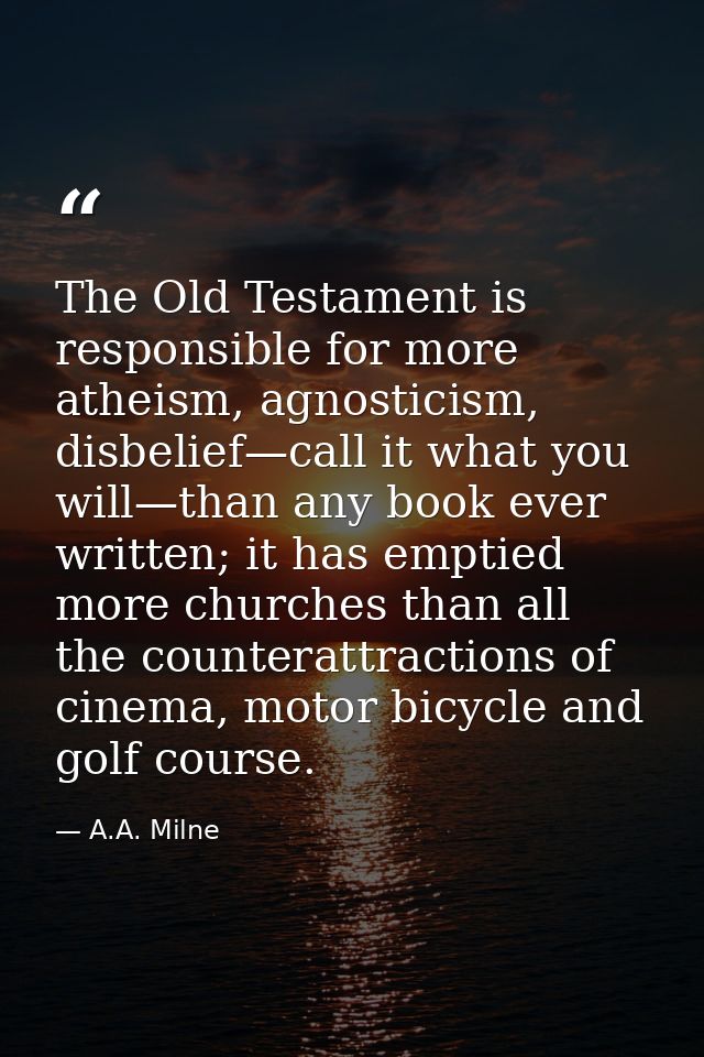 The Old Testament is responsible for more atheism, agnosticism, disbelief—call it what you will—than any book ever writt — A.A. Milne