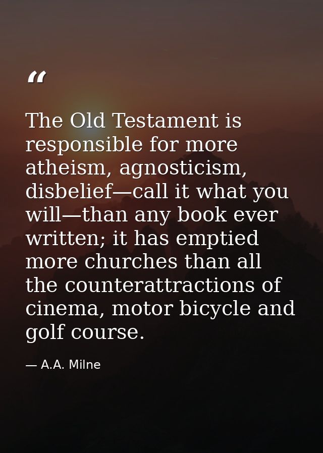 The Old Testament is responsible for more atheism, agnosticism, disbelief—call it what you will—than any book ever writt — A.A. Milne