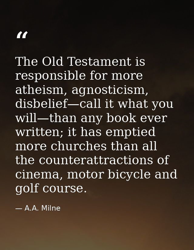 The Old Testament is responsible for more atheism, agnosticism, disbelief—call it what you will—than any book ever writt — A.A. Milne
