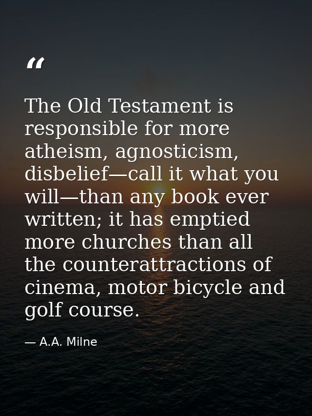 The Old Testament is responsible for more atheism, agnosticism, disbelief—call it what you will—than any book ever writt — A.A. Milne