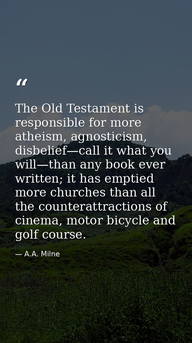 The Old Testament is responsible for more atheism, agnosticism, disbelief—call it what you will—than any book ever writt — A.A. Milne