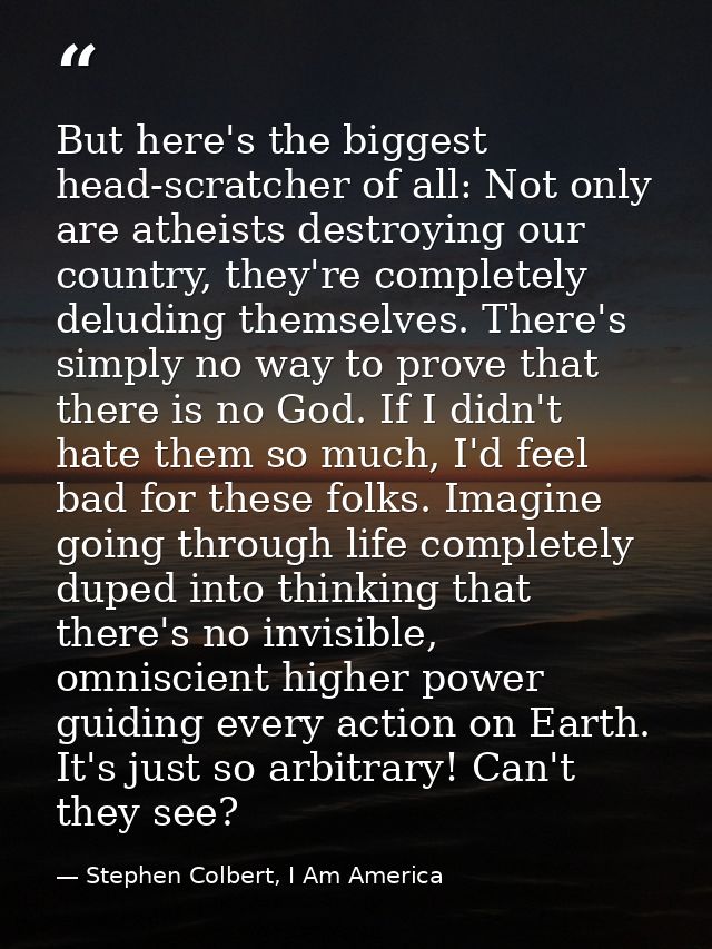 But here's the biggest head-scratcher of all: Not only are atheists destroying our country, they're completely deluding  — Stephen Colbert, I Am America