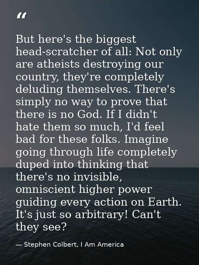 But here's the biggest head-scratcher of all: Not only are atheists destroying our country, they're completely deluding  — Stephen Colbert, I Am America