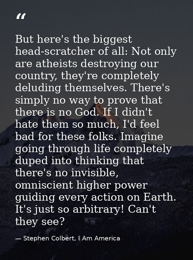 But here's the biggest head-scratcher of all: Not only are atheists destroying our country, they're completely deluding  — Stephen Colbert, I Am America