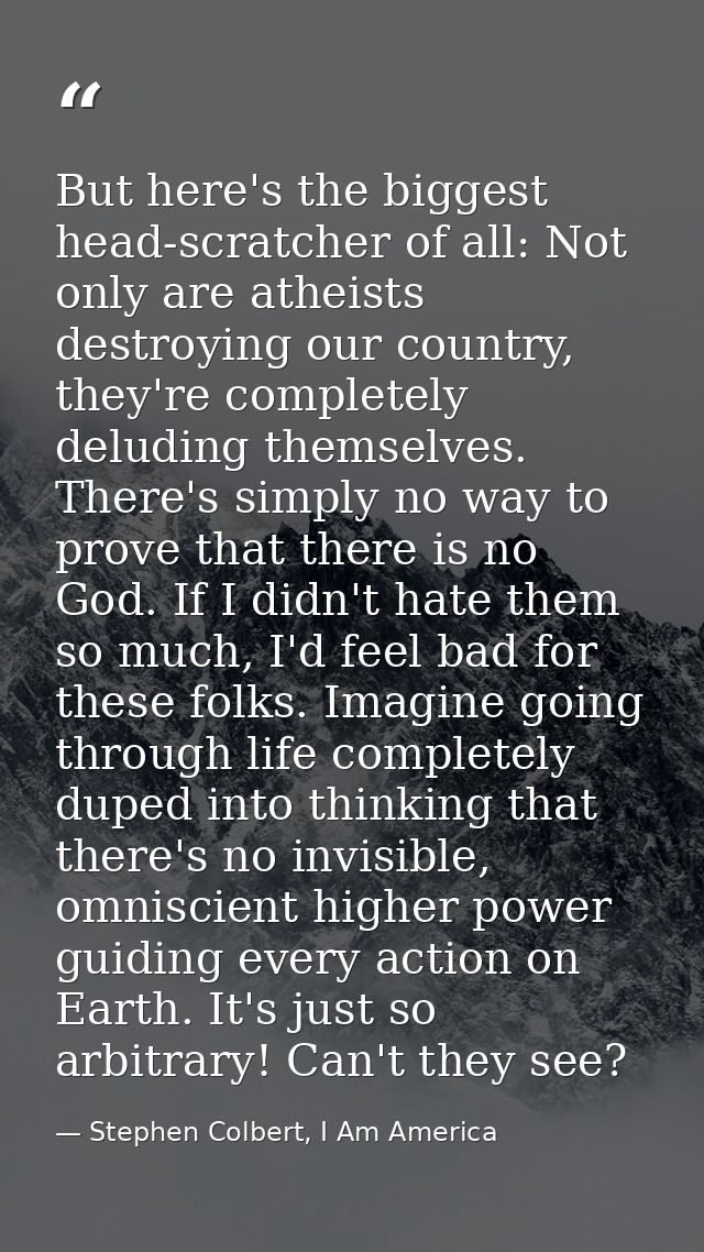 But here's the biggest head-scratcher of all: Not only are atheists destroying our country, they're completely deluding  — Stephen Colbert, I Am America