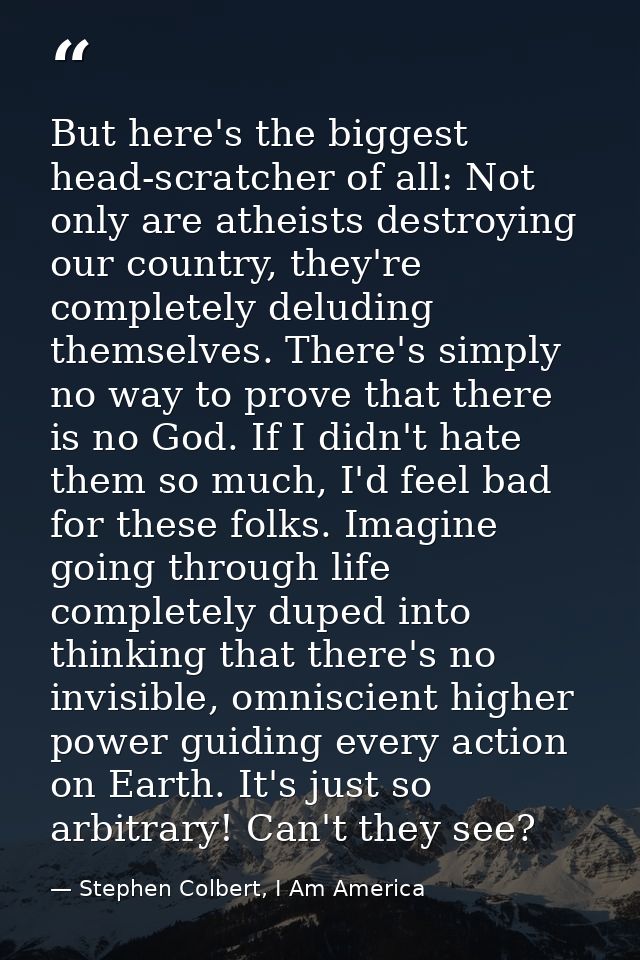 But here's the biggest head-scratcher of all: Not only are atheists destroying our country, they're completely deluding  — Stephen Colbert, I Am America
