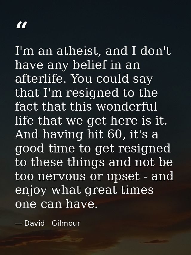 I'm an atheist, and I don't have any belief in an afterlife. You could say that I'm resigned to the fact that this wonde — David   Gilmour
