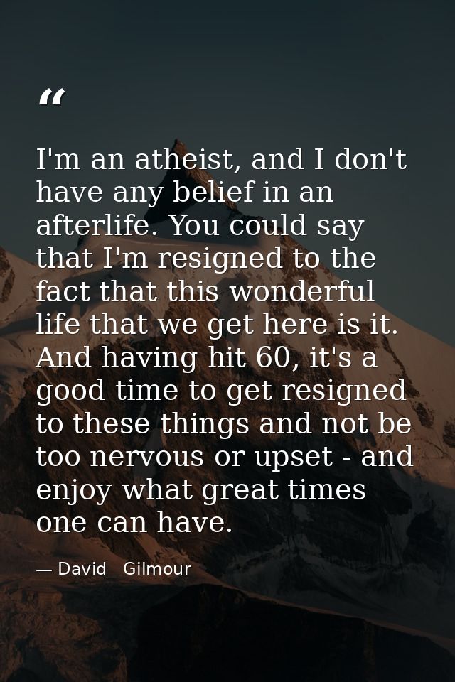 I'm an atheist, and I don't have any belief in an afterlife. You could say that I'm resigned to the fact that this wonde — David   Gilmour