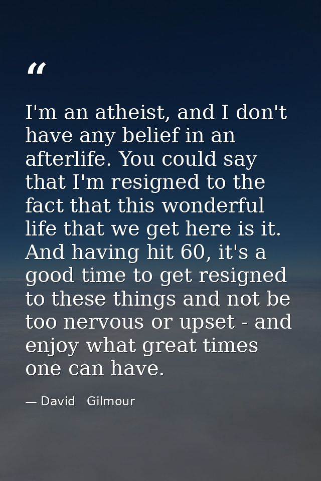 I'm an atheist, and I don't have any belief in an afterlife. You could say that I'm resigned to the fact that this wonde — David   Gilmour