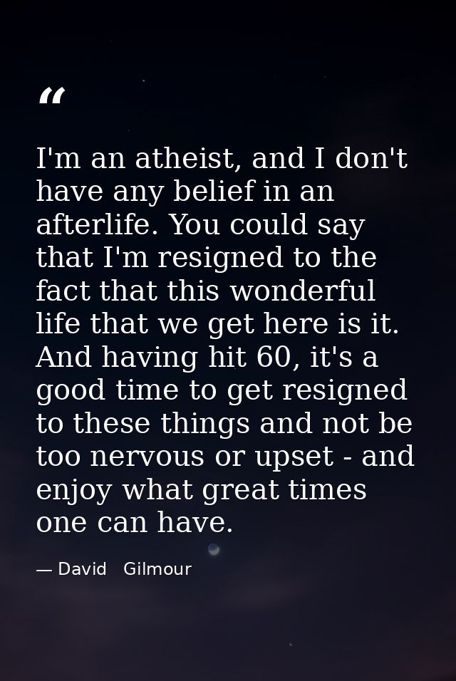 I'm an atheist, and I don't have any belief in an afterlife. You could say that I'm resigned to the fact that this wonde — David   Gilmour