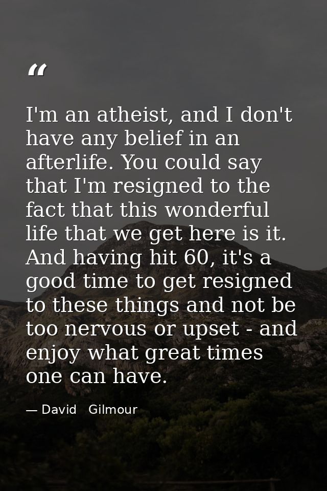 I'm an atheist, and I don't have any belief in an afterlife. You could say that I'm resigned to the fact that this wonde — David   Gilmour