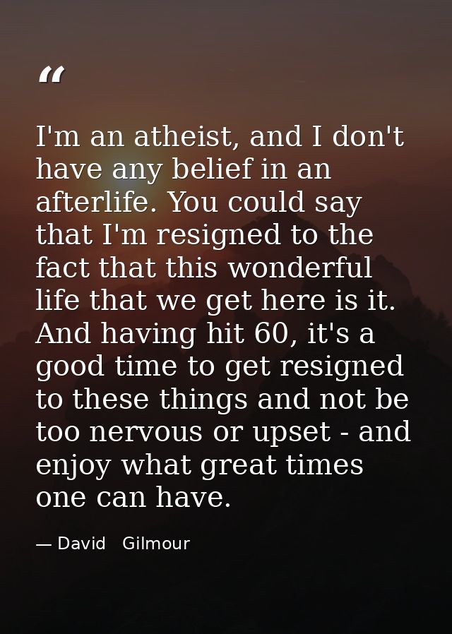 I'm an atheist, and I don't have any belief in an afterlife. You could say that I'm resigned to the fact that this wonde — David   Gilmour