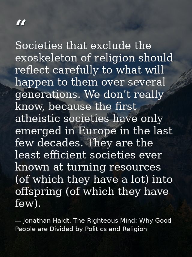 Societies that exclude the exoskeleton of religion should reflect carefully to what will happen to them over several gen — Jonathan Haidt, The Righteous Mind: Why Good People are Divided by Politics and Religion