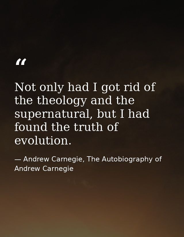 Not only had I got rid of the theology and the supernatural, but I had found the truth of evolution. — Andrew Carnegie, The Autobiography of Andrew Carnegie