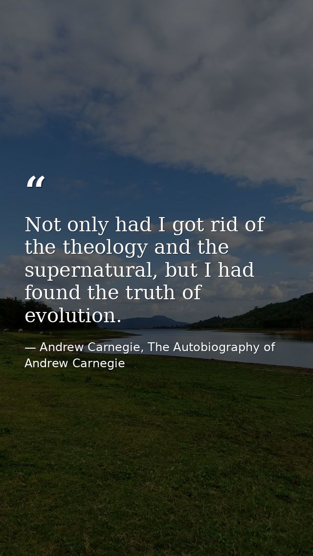 Not only had I got rid of the theology and the supernatural, but I had found the truth of evolution. — Andrew Carnegie, The Autobiography of Andrew Carnegie