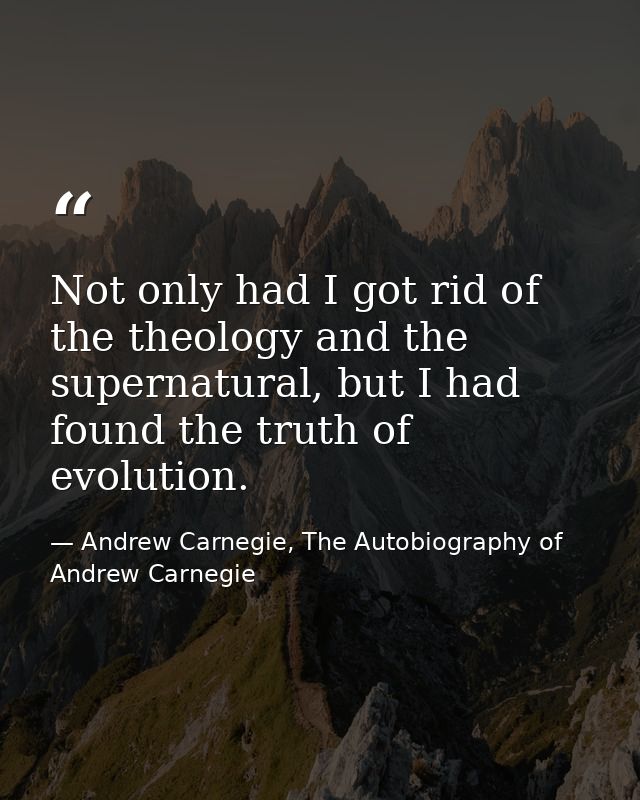 Not only had I got rid of the theology and the supernatural, but I had found the truth of evolution. — Andrew Carnegie, The Autobiography of Andrew Carnegie