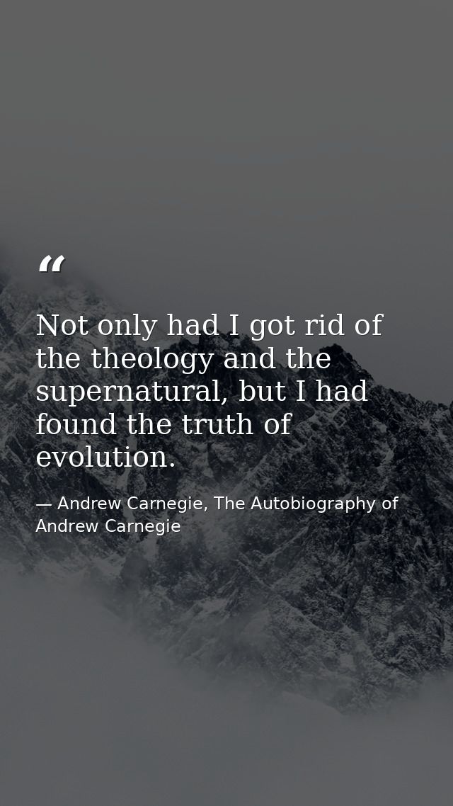 Not only had I got rid of the theology and the supernatural, but I had found the truth of evolution. — Andrew Carnegie, The Autobiography of Andrew Carnegie