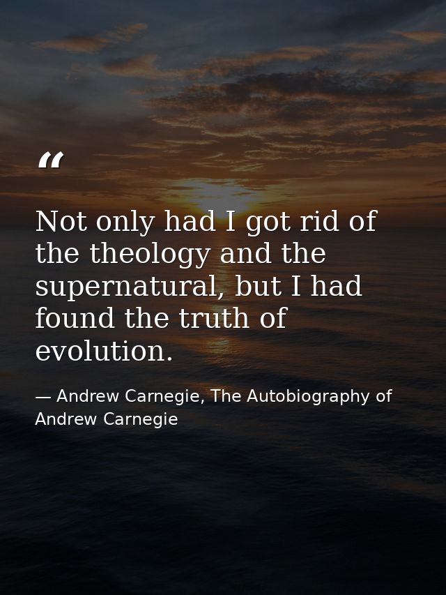 Not only had I got rid of the theology and the supernatural, but I had found the truth of evolution. — Andrew Carnegie, The Autobiography of Andrew Carnegie