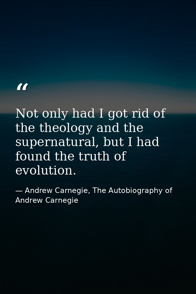Not only had I got rid of the theology and the supernatural, but I had found the truth of evolution. — Andrew Carnegie, The Autobiography of Andrew Carnegie