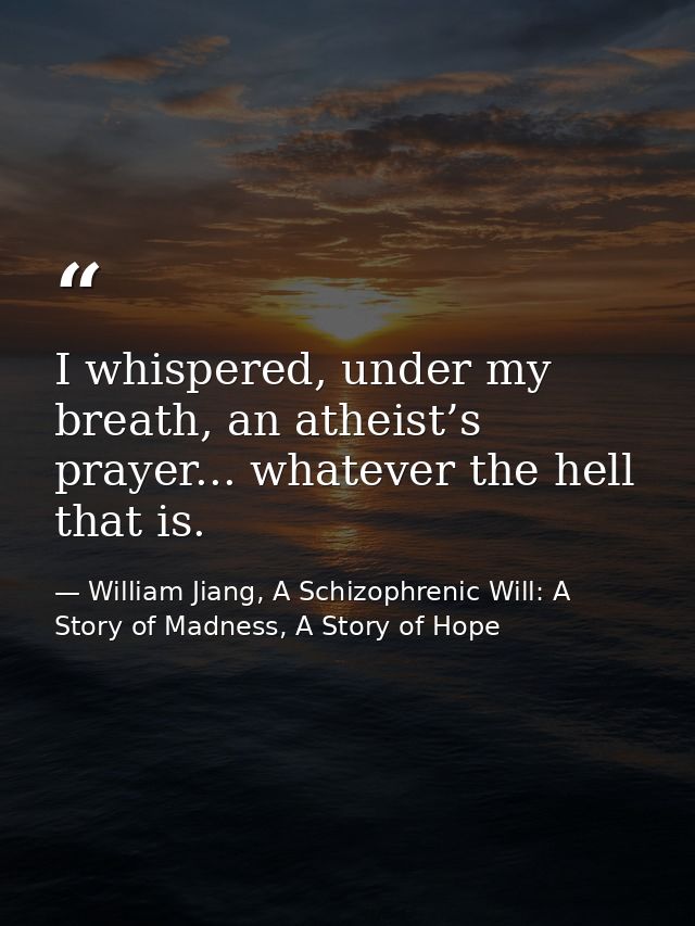 I whispered, under my breath, an atheist’s prayer... whatever the hell that is. — William Jiang, A Schizophrenic Will: A Story of Madness, A Story of Hope