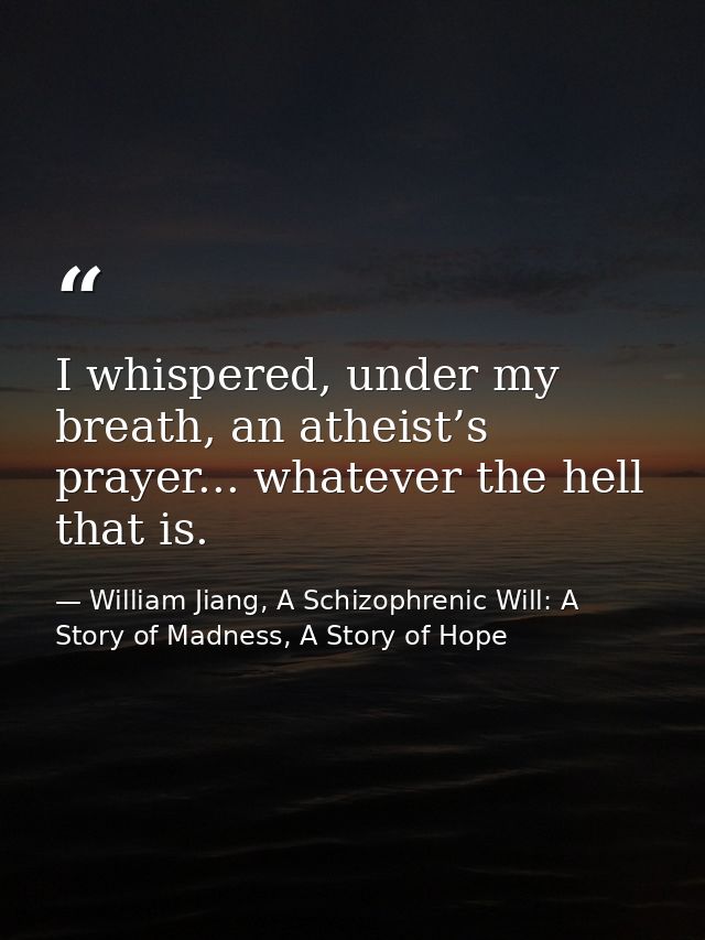 I whispered, under my breath, an atheist’s prayer... whatever the hell that is. — William Jiang, A Schizophrenic Will: A Story of Madness, A Story of Hope